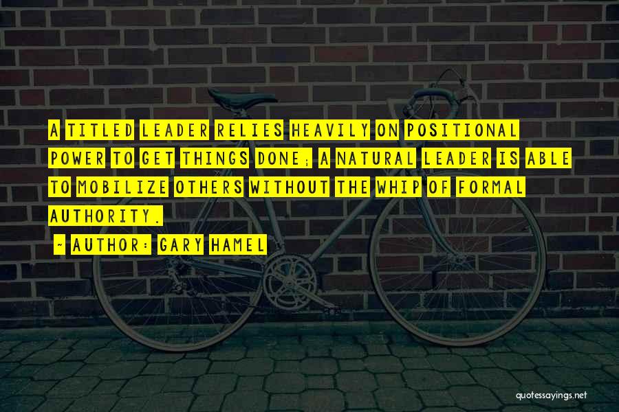Gary Hamel Quotes: A Titled Leader Relies Heavily On Positional Power To Get Things Done; A Natural Leader Is Able To Mobilize Others