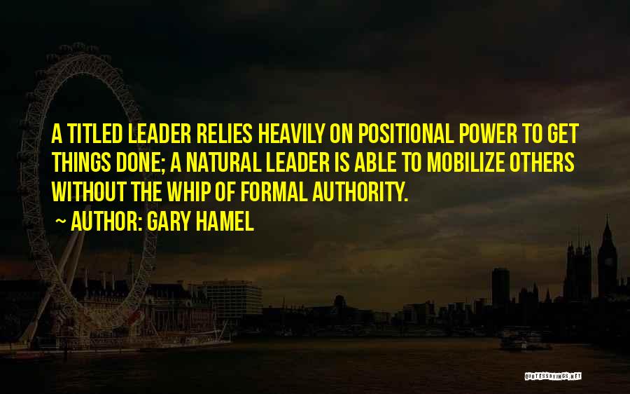 Gary Hamel Quotes: A Titled Leader Relies Heavily On Positional Power To Get Things Done; A Natural Leader Is Able To Mobilize Others
