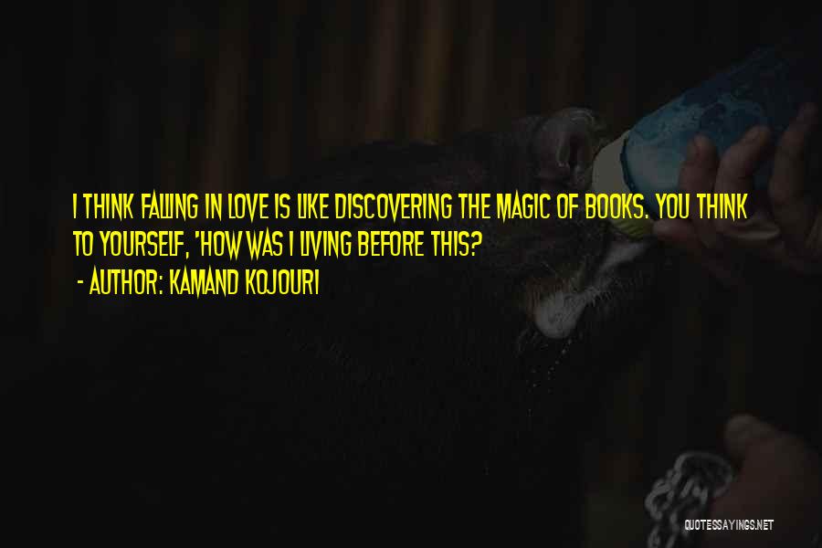 Kamand Kojouri Quotes: I Think Falling In Love Is Like Discovering The Magic Of Books. You Think To Yourself, 'how Was I Living