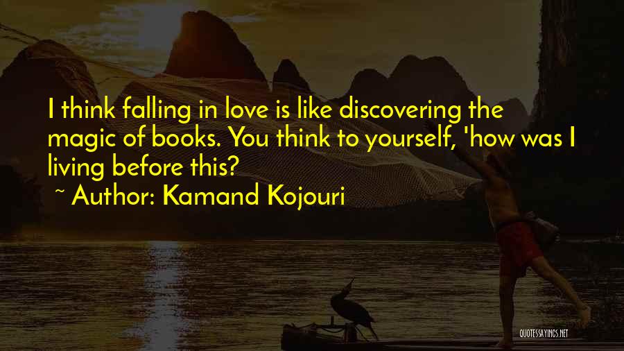 Kamand Kojouri Quotes: I Think Falling In Love Is Like Discovering The Magic Of Books. You Think To Yourself, 'how Was I Living