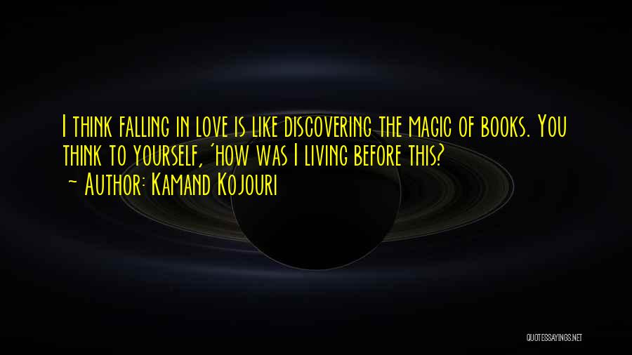 Kamand Kojouri Quotes: I Think Falling In Love Is Like Discovering The Magic Of Books. You Think To Yourself, 'how Was I Living