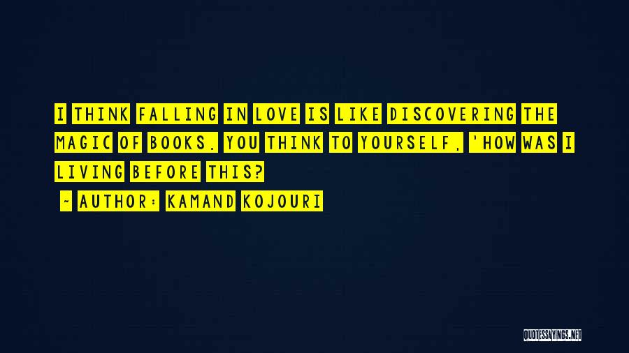 Kamand Kojouri Quotes: I Think Falling In Love Is Like Discovering The Magic Of Books. You Think To Yourself, 'how Was I Living