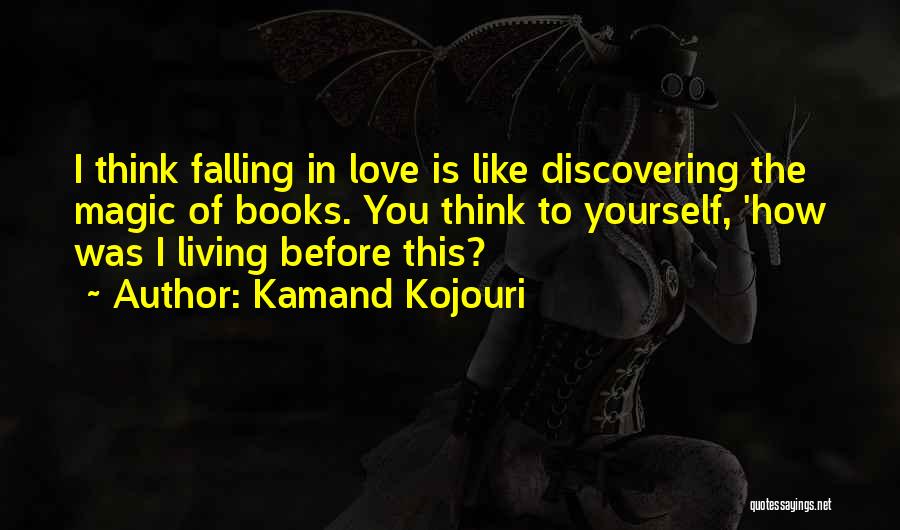 Kamand Kojouri Quotes: I Think Falling In Love Is Like Discovering The Magic Of Books. You Think To Yourself, 'how Was I Living