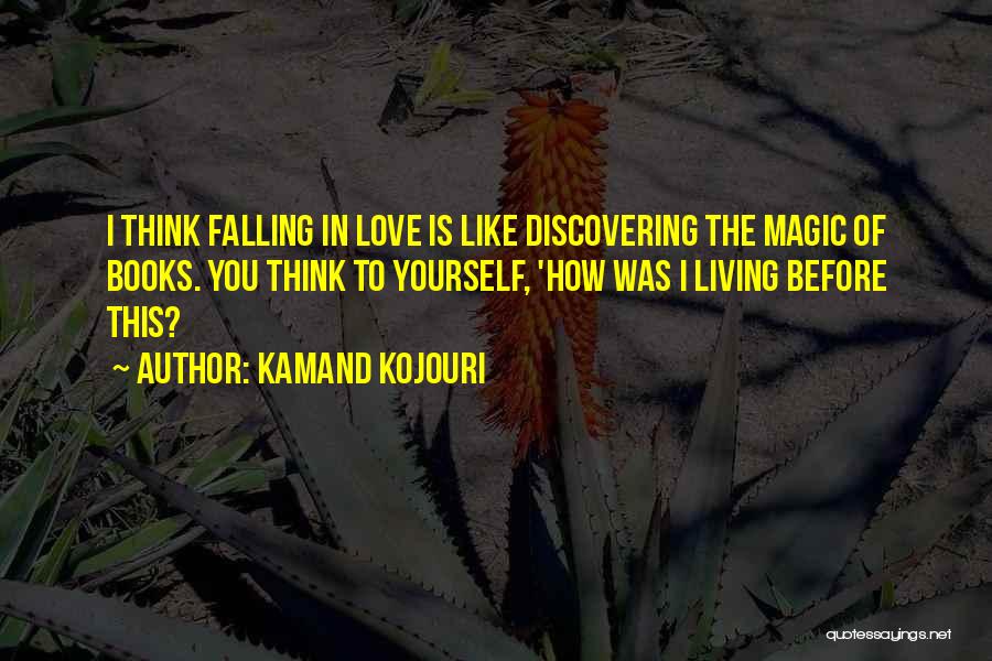 Kamand Kojouri Quotes: I Think Falling In Love Is Like Discovering The Magic Of Books. You Think To Yourself, 'how Was I Living