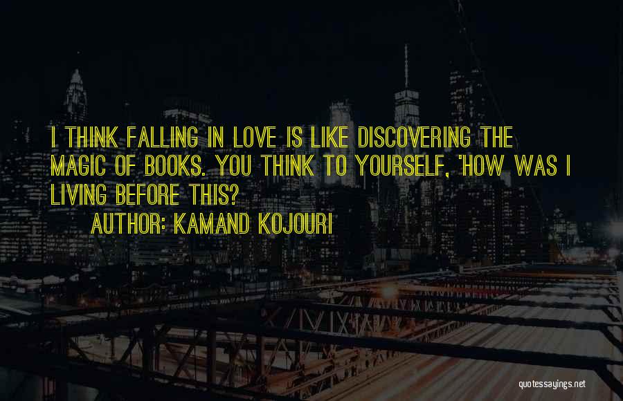 Kamand Kojouri Quotes: I Think Falling In Love Is Like Discovering The Magic Of Books. You Think To Yourself, 'how Was I Living