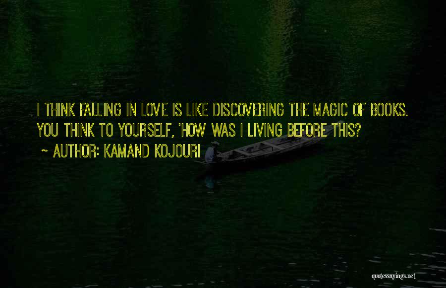 Kamand Kojouri Quotes: I Think Falling In Love Is Like Discovering The Magic Of Books. You Think To Yourself, 'how Was I Living