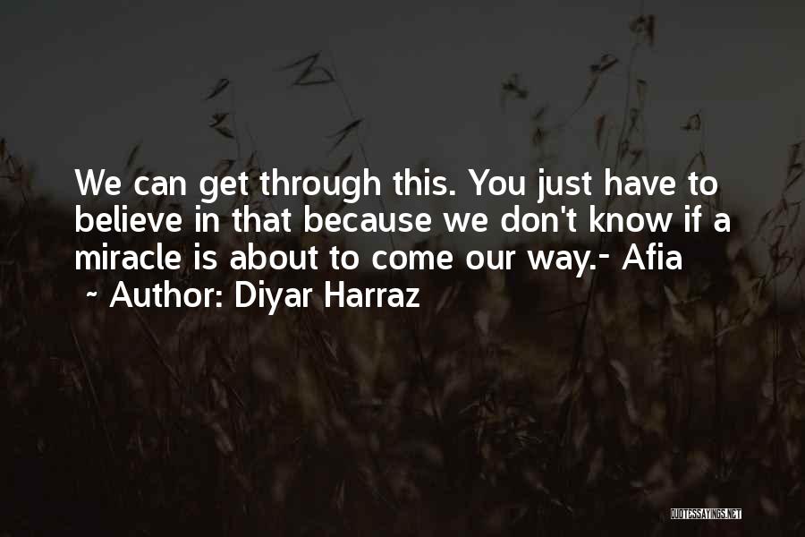 Diyar Harraz Quotes: We Can Get Through This. You Just Have To Believe In That Because We Don't Know If A Miracle Is