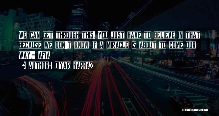 Diyar Harraz Quotes: We Can Get Through This. You Just Have To Believe In That Because We Don't Know If A Miracle Is