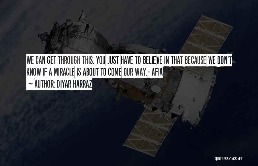 Diyar Harraz Quotes: We Can Get Through This. You Just Have To Believe In That Because We Don't Know If A Miracle Is