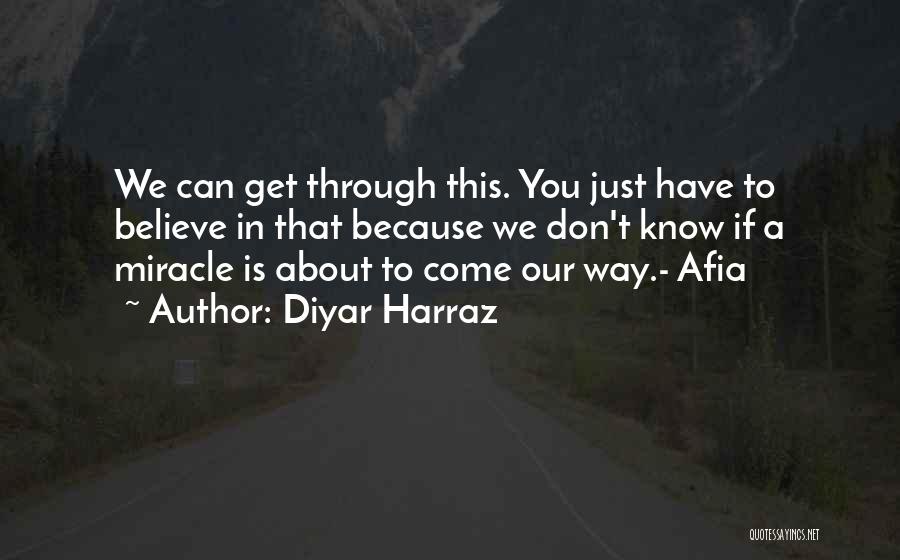 Diyar Harraz Quotes: We Can Get Through This. You Just Have To Believe In That Because We Don't Know If A Miracle Is