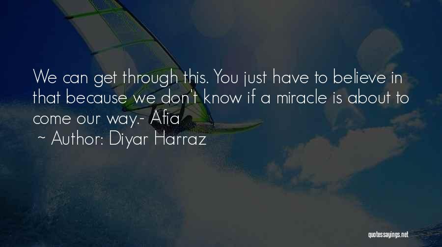 Diyar Harraz Quotes: We Can Get Through This. You Just Have To Believe In That Because We Don't Know If A Miracle Is