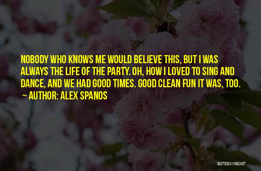 Alex Spanos Quotes: Nobody Who Knows Me Would Believe This, But I Was Always The Life Of The Party. Oh, How I Loved