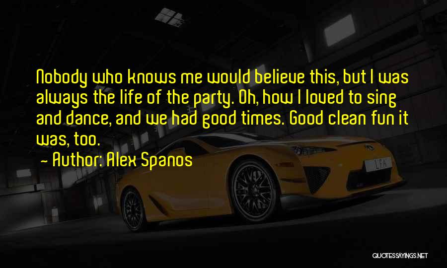 Alex Spanos Quotes: Nobody Who Knows Me Would Believe This, But I Was Always The Life Of The Party. Oh, How I Loved