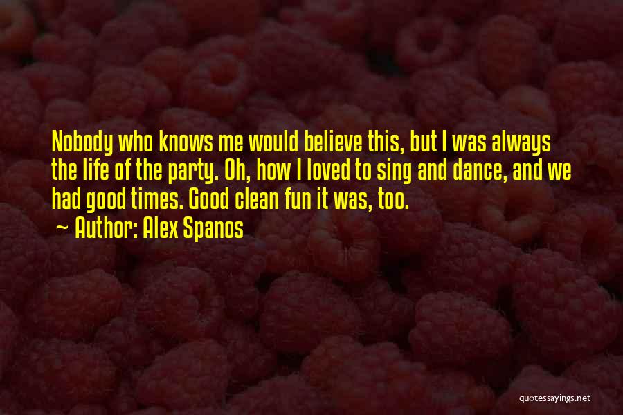 Alex Spanos Quotes: Nobody Who Knows Me Would Believe This, But I Was Always The Life Of The Party. Oh, How I Loved