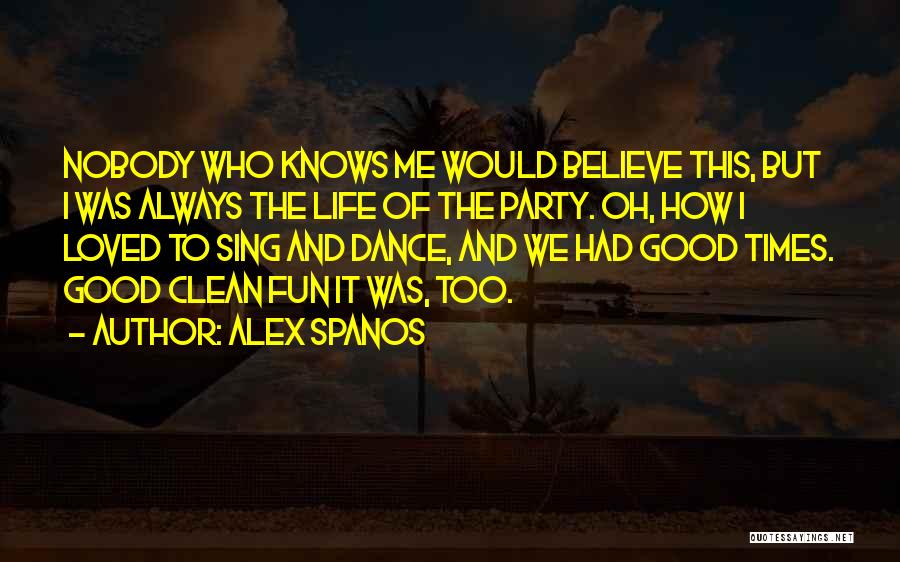 Alex Spanos Quotes: Nobody Who Knows Me Would Believe This, But I Was Always The Life Of The Party. Oh, How I Loved