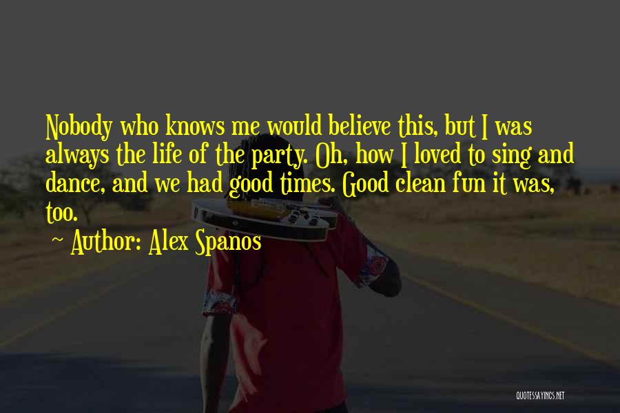Alex Spanos Quotes: Nobody Who Knows Me Would Believe This, But I Was Always The Life Of The Party. Oh, How I Loved
