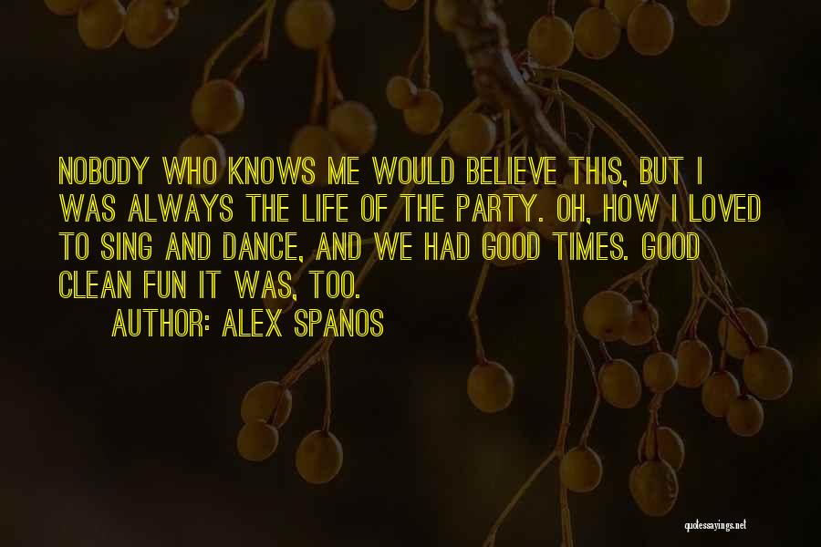 Alex Spanos Quotes: Nobody Who Knows Me Would Believe This, But I Was Always The Life Of The Party. Oh, How I Loved