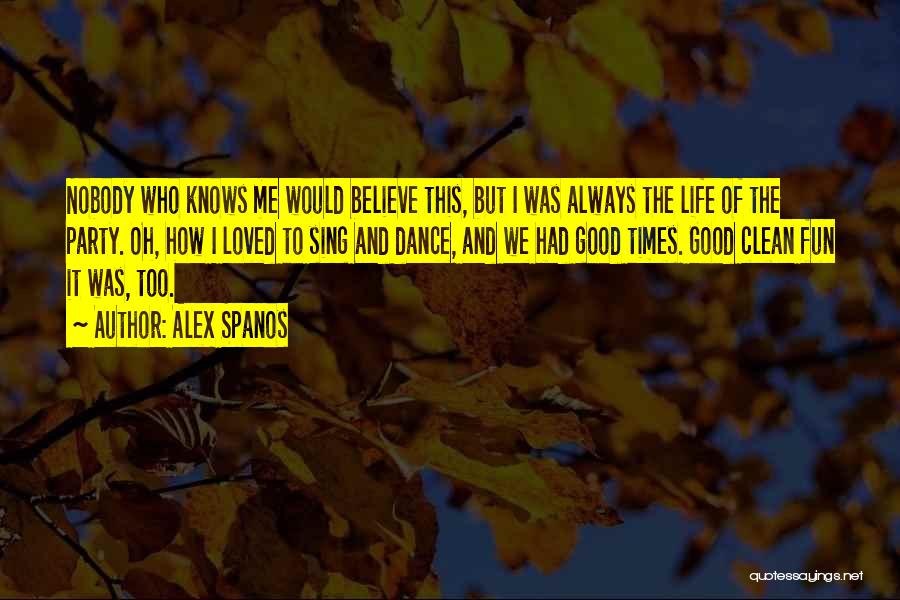 Alex Spanos Quotes: Nobody Who Knows Me Would Believe This, But I Was Always The Life Of The Party. Oh, How I Loved