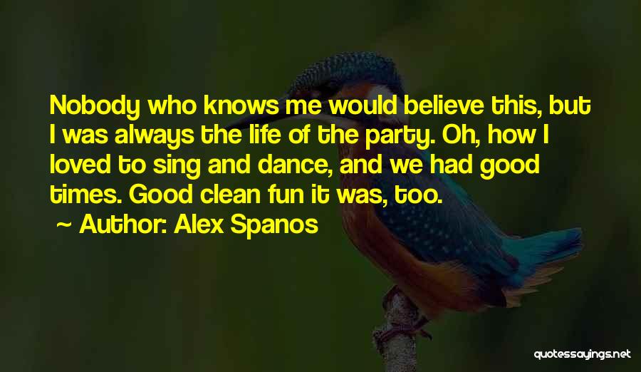 Alex Spanos Quotes: Nobody Who Knows Me Would Believe This, But I Was Always The Life Of The Party. Oh, How I Loved