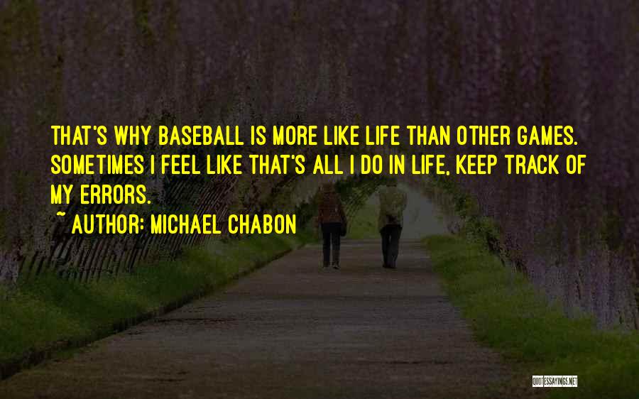 Michael Chabon Quotes: That's Why Baseball Is More Like Life Than Other Games. Sometimes I Feel Like That's All I Do In Life,
