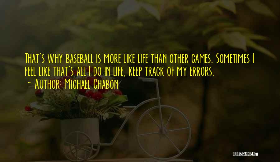 Michael Chabon Quotes: That's Why Baseball Is More Like Life Than Other Games. Sometimes I Feel Like That's All I Do In Life,