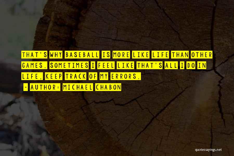 Michael Chabon Quotes: That's Why Baseball Is More Like Life Than Other Games. Sometimes I Feel Like That's All I Do In Life,