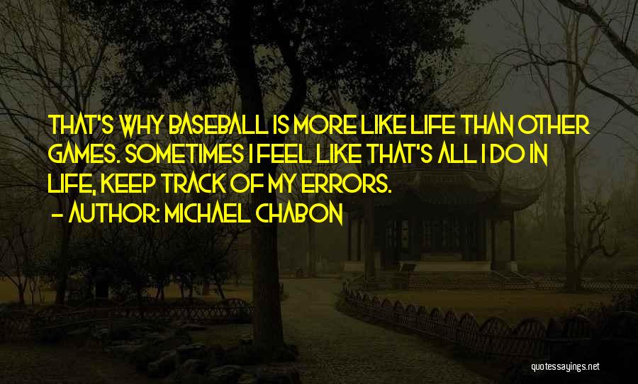 Michael Chabon Quotes: That's Why Baseball Is More Like Life Than Other Games. Sometimes I Feel Like That's All I Do In Life,