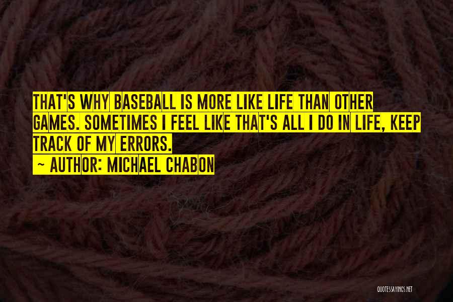 Michael Chabon Quotes: That's Why Baseball Is More Like Life Than Other Games. Sometimes I Feel Like That's All I Do In Life,