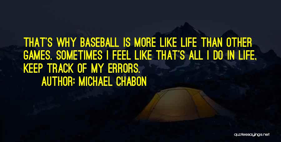 Michael Chabon Quotes: That's Why Baseball Is More Like Life Than Other Games. Sometimes I Feel Like That's All I Do In Life,