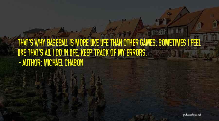 Michael Chabon Quotes: That's Why Baseball Is More Like Life Than Other Games. Sometimes I Feel Like That's All I Do In Life,