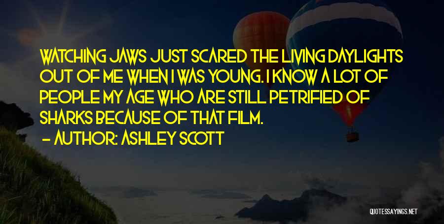 Ashley Scott Quotes: Watching Jaws Just Scared The Living Daylights Out Of Me When I Was Young. I Know A Lot Of People