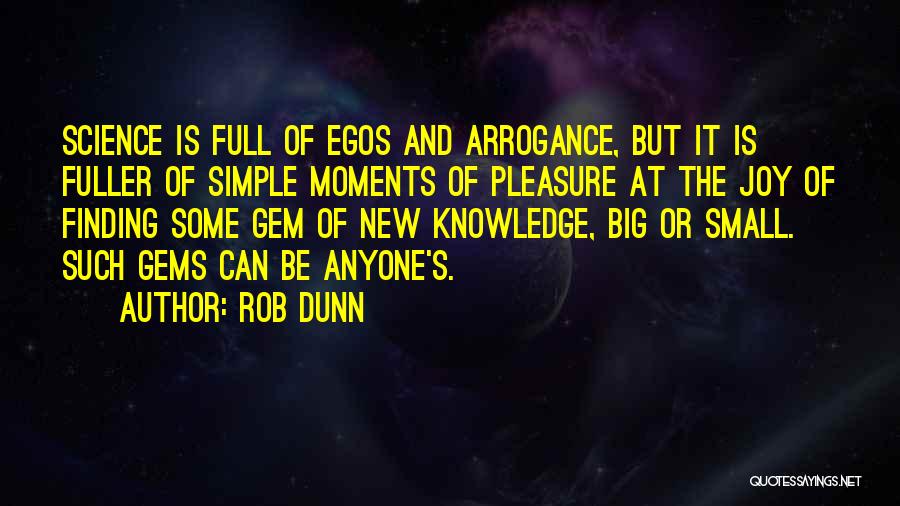 Rob Dunn Quotes: Science Is Full Of Egos And Arrogance, But It Is Fuller Of Simple Moments Of Pleasure At The Joy Of