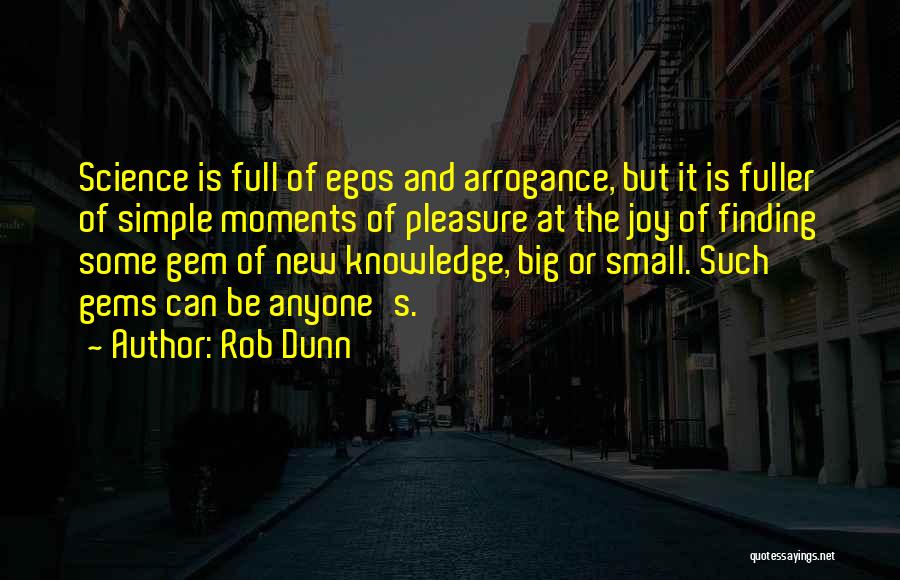 Rob Dunn Quotes: Science Is Full Of Egos And Arrogance, But It Is Fuller Of Simple Moments Of Pleasure At The Joy Of