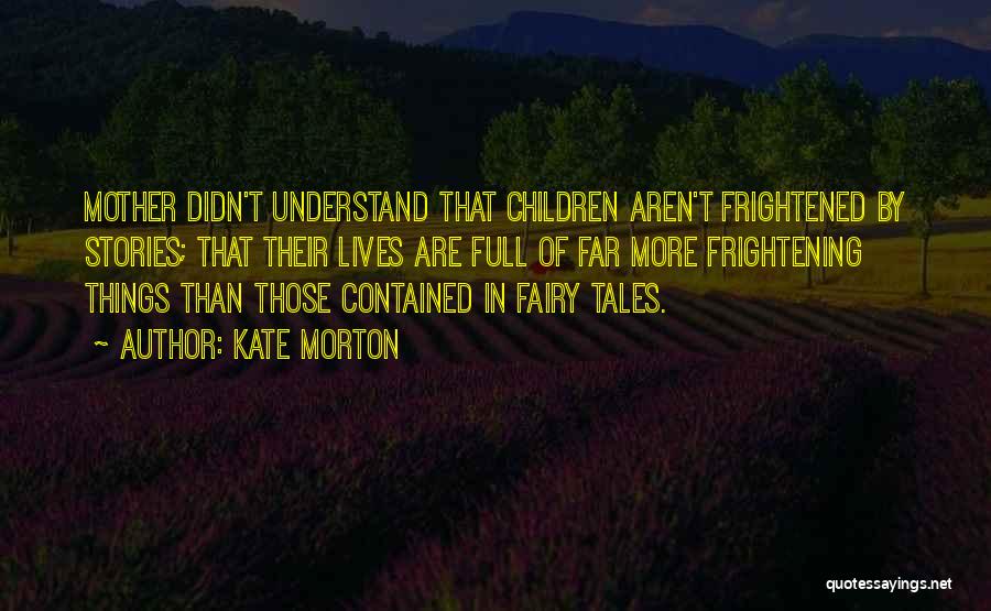 Kate Morton Quotes: Mother Didn't Understand That Children Aren't Frightened By Stories; That Their Lives Are Full Of Far More Frightening Things Than