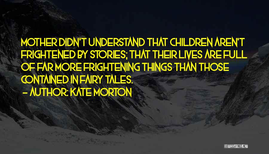 Kate Morton Quotes: Mother Didn't Understand That Children Aren't Frightened By Stories; That Their Lives Are Full Of Far More Frightening Things Than