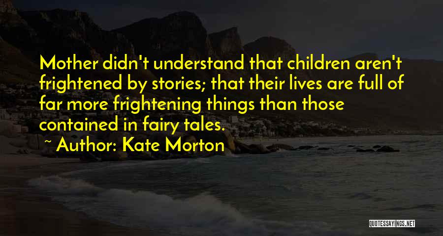 Kate Morton Quotes: Mother Didn't Understand That Children Aren't Frightened By Stories; That Their Lives Are Full Of Far More Frightening Things Than