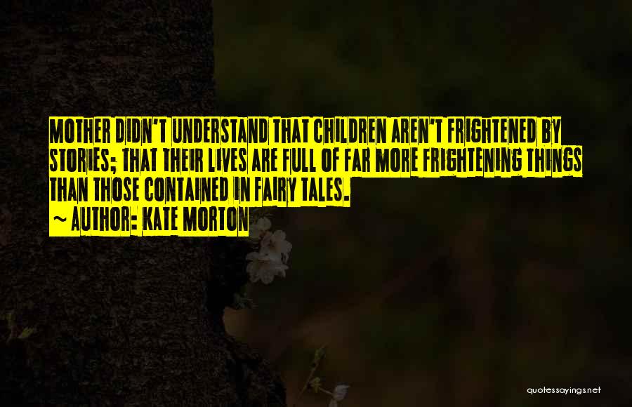 Kate Morton Quotes: Mother Didn't Understand That Children Aren't Frightened By Stories; That Their Lives Are Full Of Far More Frightening Things Than