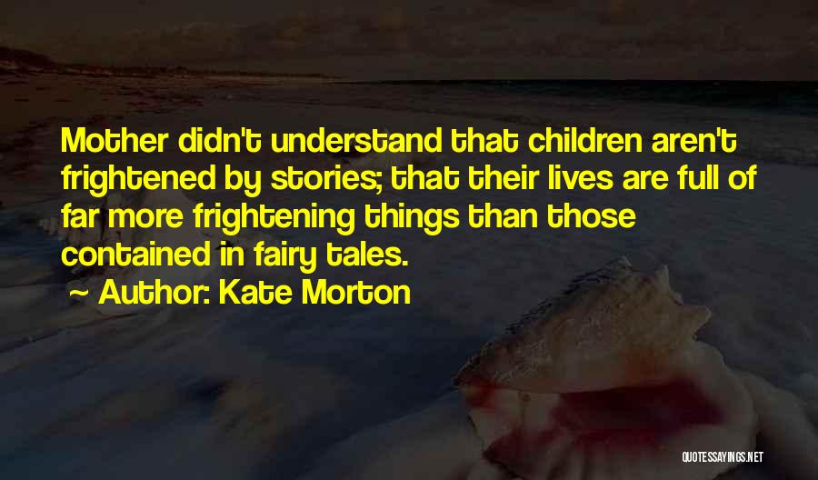 Kate Morton Quotes: Mother Didn't Understand That Children Aren't Frightened By Stories; That Their Lives Are Full Of Far More Frightening Things Than