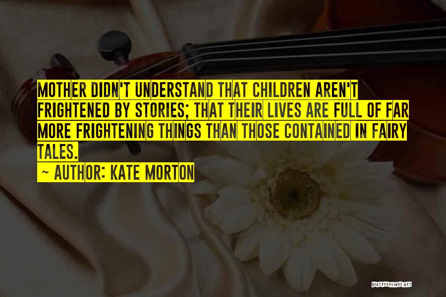 Kate Morton Quotes: Mother Didn't Understand That Children Aren't Frightened By Stories; That Their Lives Are Full Of Far More Frightening Things Than