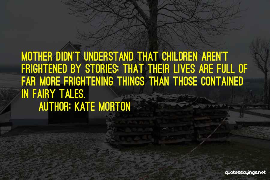 Kate Morton Quotes: Mother Didn't Understand That Children Aren't Frightened By Stories; That Their Lives Are Full Of Far More Frightening Things Than