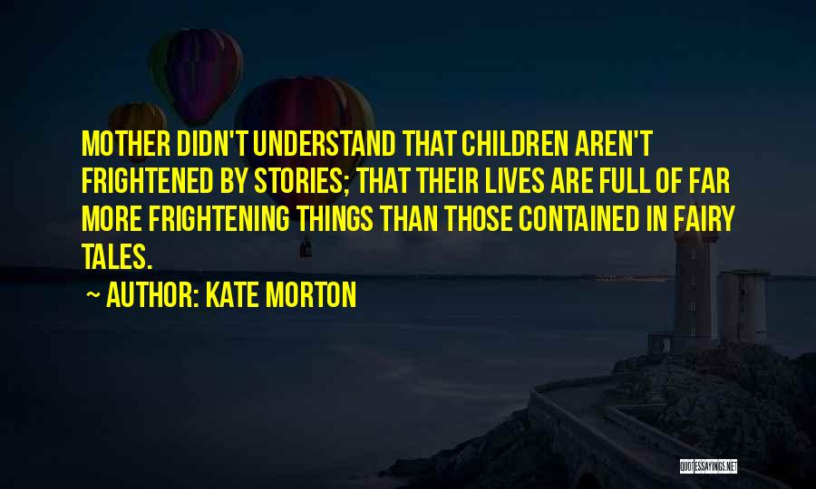 Kate Morton Quotes: Mother Didn't Understand That Children Aren't Frightened By Stories; That Their Lives Are Full Of Far More Frightening Things Than