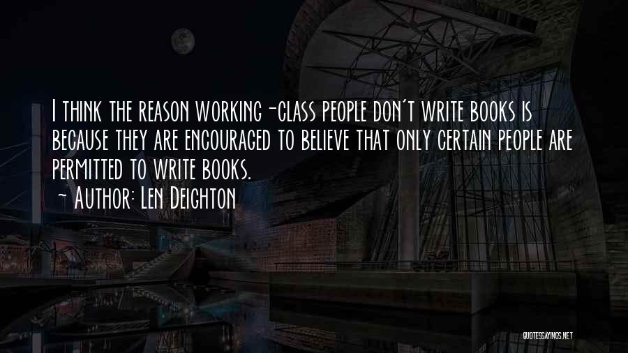 Len Deighton Quotes: I Think The Reason Working-class People Don't Write Books Is Because They Are Encouraged To Believe That Only Certain People