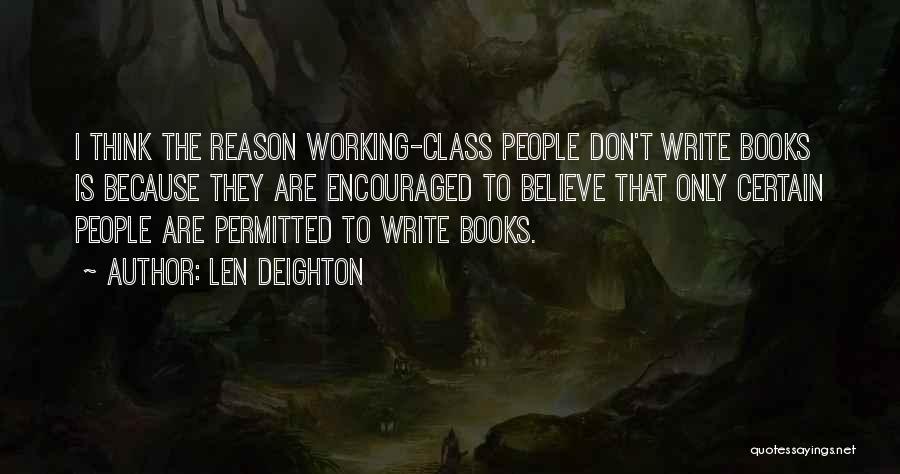 Len Deighton Quotes: I Think The Reason Working-class People Don't Write Books Is Because They Are Encouraged To Believe That Only Certain People