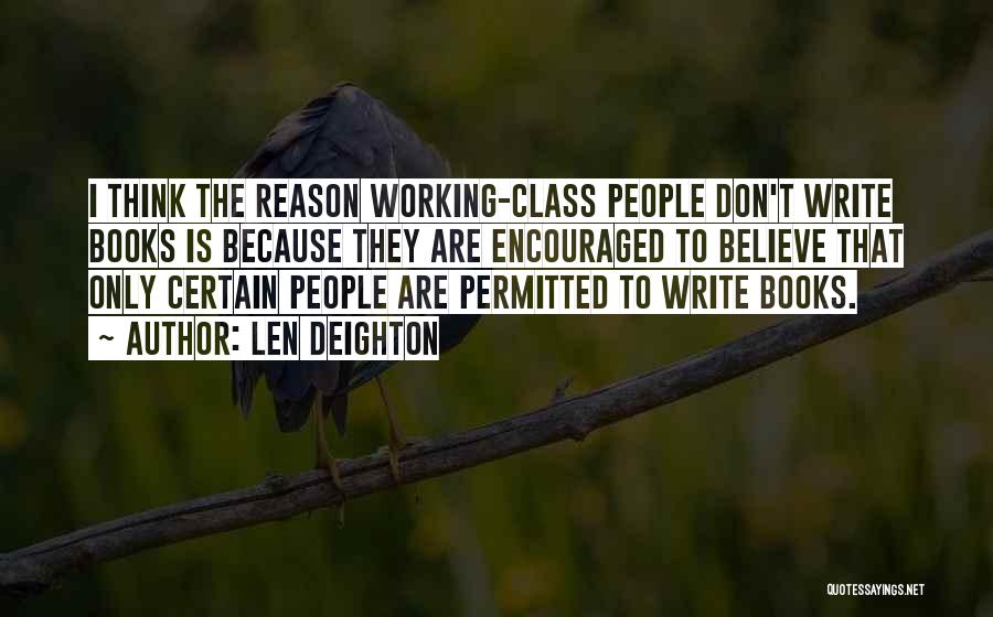 Len Deighton Quotes: I Think The Reason Working-class People Don't Write Books Is Because They Are Encouraged To Believe That Only Certain People