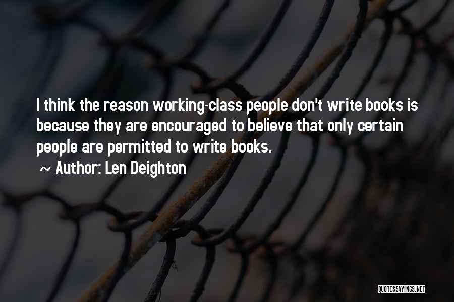 Len Deighton Quotes: I Think The Reason Working-class People Don't Write Books Is Because They Are Encouraged To Believe That Only Certain People