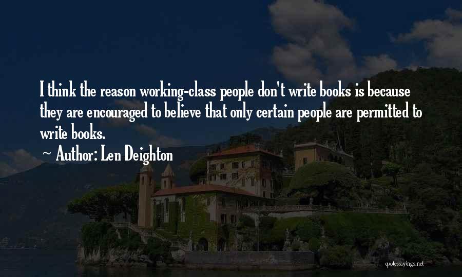 Len Deighton Quotes: I Think The Reason Working-class People Don't Write Books Is Because They Are Encouraged To Believe That Only Certain People