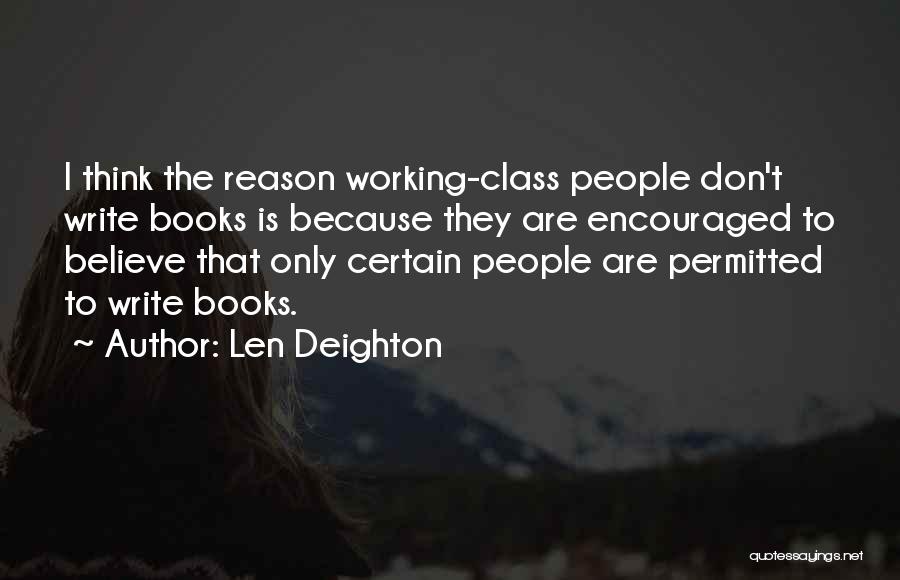 Len Deighton Quotes: I Think The Reason Working-class People Don't Write Books Is Because They Are Encouraged To Believe That Only Certain People