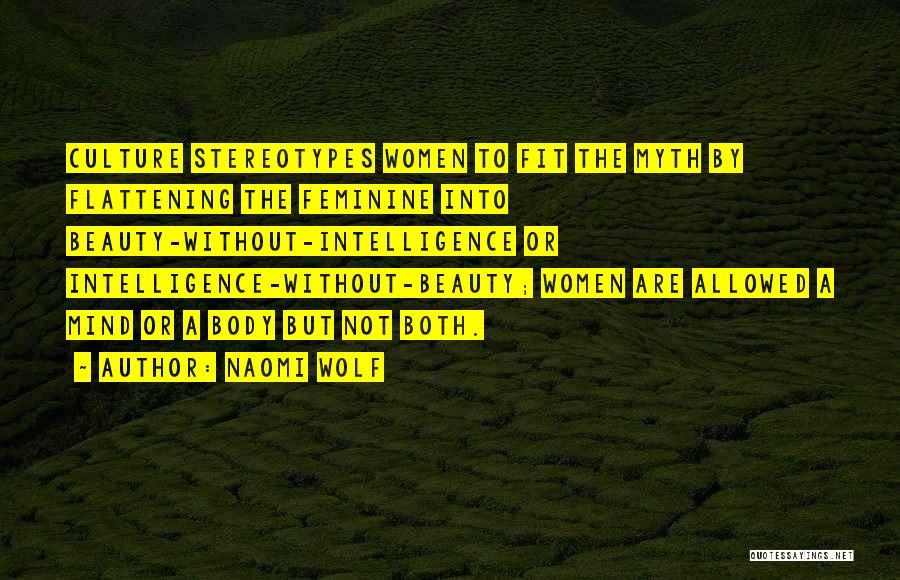 Naomi Wolf Quotes: Culture Stereotypes Women To Fit The Myth By Flattening The Feminine Into Beauty-without-intelligence Or Intelligence-without-beauty; Women Are Allowed A Mind