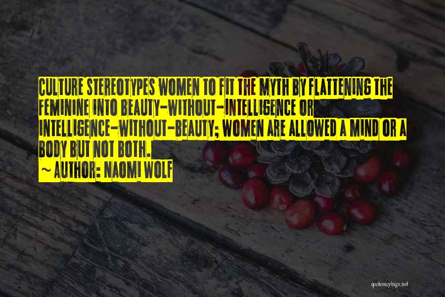 Naomi Wolf Quotes: Culture Stereotypes Women To Fit The Myth By Flattening The Feminine Into Beauty-without-intelligence Or Intelligence-without-beauty; Women Are Allowed A Mind