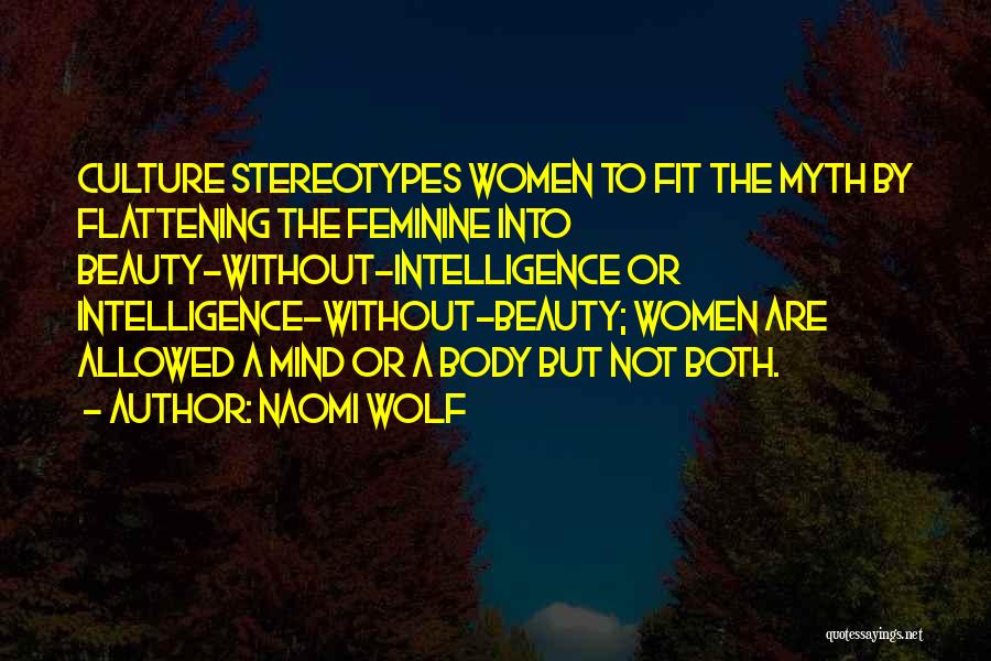 Naomi Wolf Quotes: Culture Stereotypes Women To Fit The Myth By Flattening The Feminine Into Beauty-without-intelligence Or Intelligence-without-beauty; Women Are Allowed A Mind